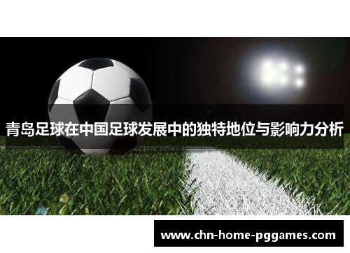 青岛足球在中国足球发展中的独特地位与影响力分析 青岛足球在中国足球发展中的独特地位与影响力分析