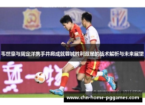 韦世豪与周定洋携手并肩成就蓉城胜利双星的战术解析与未来展望 韦世豪与周定洋携手并肩成就蓉城胜利双星的战术解析与未来展望