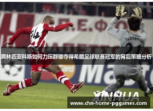 奥林匹亚科斯如何力压群雄夺得希腊足球联赛冠军的背后策略分析