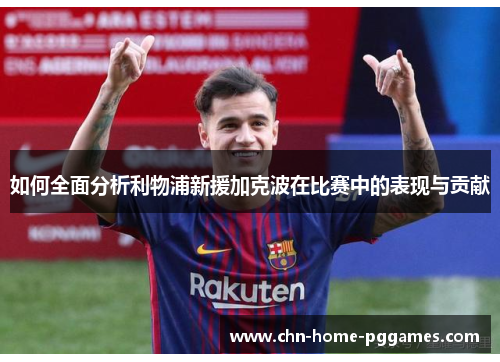 如何全面分析利物浦新援加克波在比赛中的表现与贡献