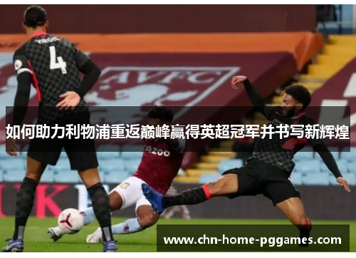 如何助力利物浦重返巅峰赢得英超冠军并书写新辉煌