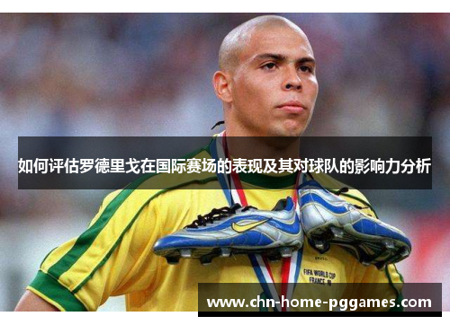 如何评估罗德里戈在国际赛场的表现及其对球队的影响力分析
