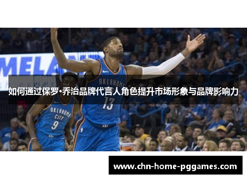 如何通过保罗·乔治品牌代言人角色提升市场形象与品牌影响力 如何通过保罗·乔治品牌代言人角色提升市场形象与品牌影响力