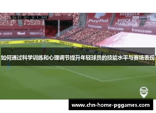 如何通过科学训练和心理调节提升年轻球员的技能水平与赛场表现 如何通过科学训练和心理调节提升年轻球员的技能水平与赛场表现