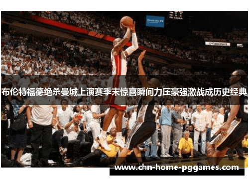 布伦特福德绝杀曼城上演赛季末惊喜瞬间力压豪强激战成历史经典