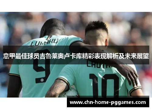 意甲最佳球员吉鲁莱奥卢卡库精彩表现解析及未来展望 意甲最佳球员吉鲁莱奥卢卡库精彩表现解析及未来展望