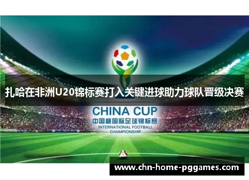 扎哈在非洲U20锦标赛打入关键进球助力球队晋级决赛 扎哈在非洲U20锦标赛打入关键进球助力球队晋级决赛