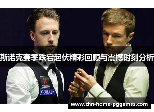 斯诺克赛季跌宕起伏精彩回顾与震撼时刻分析 斯诺克赛季跌宕起伏精彩回顾与震撼时刻分析