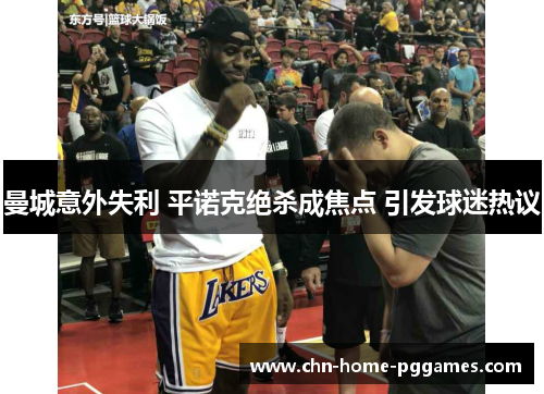 曼城意外失利 平诺克绝杀成焦点 引发球迷热议 曼城意外失利 平诺克绝杀成焦点 引发球迷热议