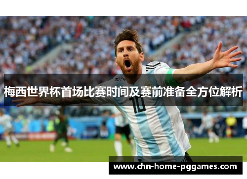 梅西世界杯首场比赛时间及赛前准备全方位解析