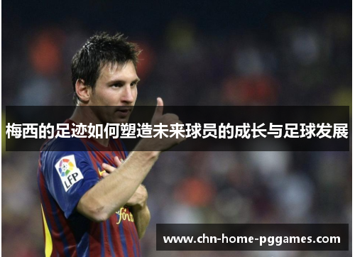 梅西的足迹如何塑造未来球员的成长与足球发展 梅西的足迹如何塑造未来球员的成长与足球发展