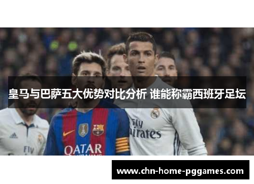 皇马与巴萨五大优势对比分析 谁能称霸西班牙足坛 皇马与巴萨五大优势对比分析 谁能称霸西班牙足坛