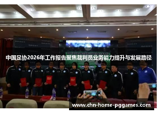 中国足协2026年工作报告聚焦裁判员业务能力提升与发展路径