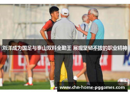 刘洋成为国足与泰山双料全勤王 展现坚韧不拔的职业精神 刘洋成为国足与泰山双料全勤王 展现坚韧不拔的职业精神