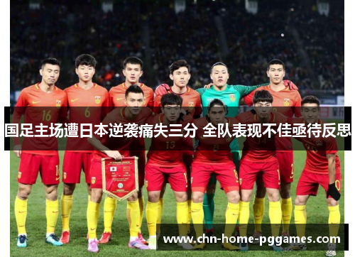 国足主场遭日本逆袭痛失三分 全队表现不佳亟待反思 国足主场遭日本逆袭痛失三分 全队表现不佳亟待反思