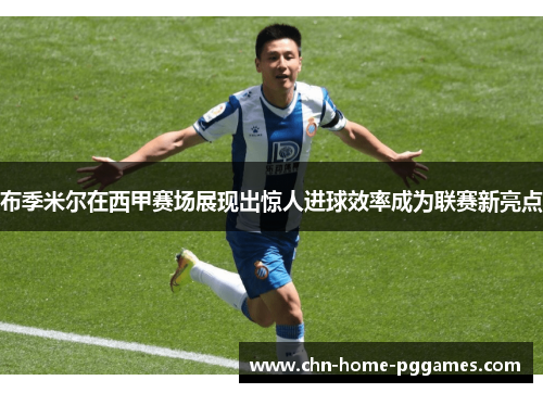 布季米尔在西甲赛场展现出惊人进球效率成为联赛新亮点 布季米尔在西甲赛场展现出惊人进球效率成为联赛新亮点