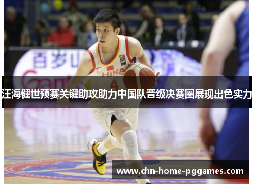 汪海健世预赛关键助攻助力中国队晋级决赛圈展现出色实力 汪海健世预赛关键助攻助力中国队晋级决赛圈展现出色实力