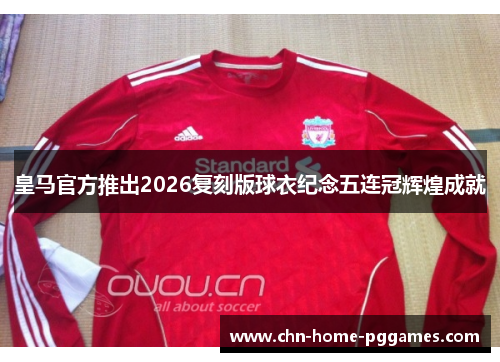皇马官方推出2026复刻版球衣纪念五连冠辉煌成就 皇马官方推出2026复刻版球衣纪念五连冠辉煌成就
