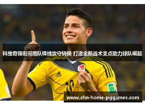 科维奇领衔河南队锋线攻守转换 打造全新战术支点助力球队崛起