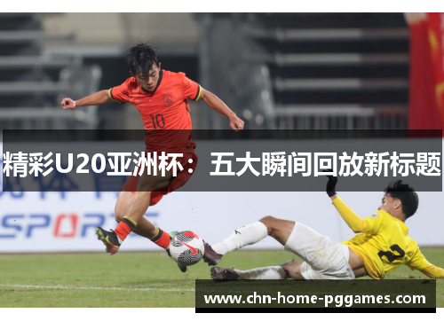 精彩U20亚洲杯：五大瞬间回放新标题