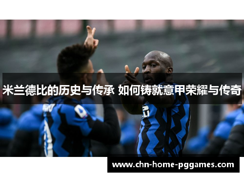 米兰德比的历史与传承 如何铸就意甲荣耀与传奇 米兰德比的历史与传承 如何铸就意甲荣耀与传奇