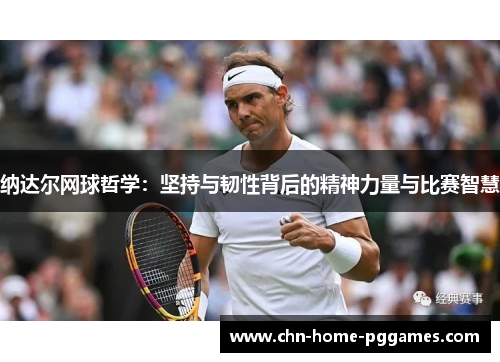 纳达尔网球哲学：坚持与韧性背后的精神力量与比赛智慧