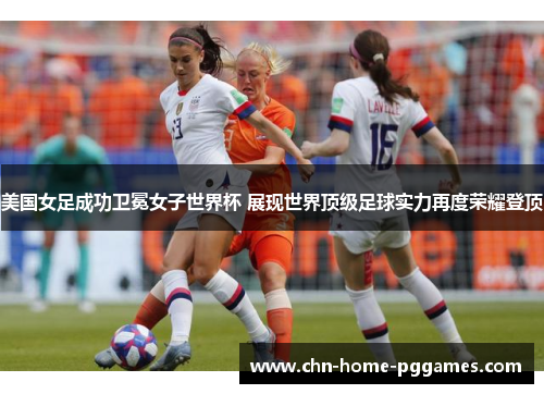 美国女足成功卫冕女子世界杯 展现世界顶级足球实力再度荣耀登顶