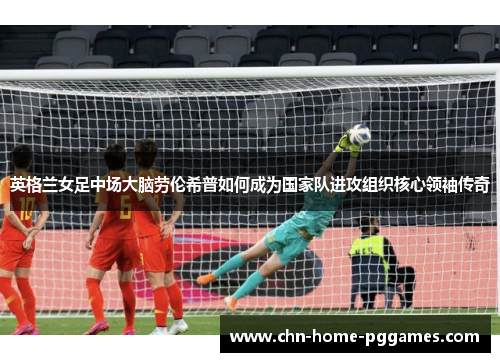 英格兰女足中场大脑劳伦希普如何成为国家队进攻组织核心领袖传奇