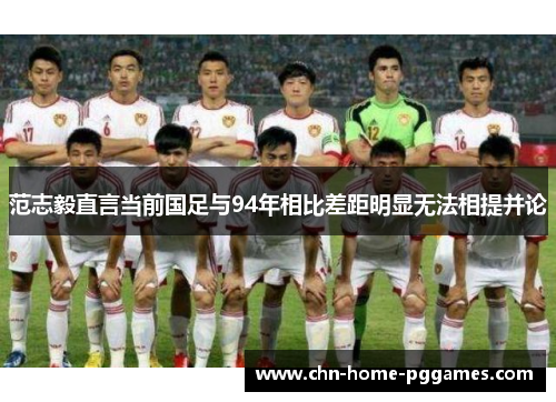 范志毅直言当前国足与94年相比差距明显无法相提并论