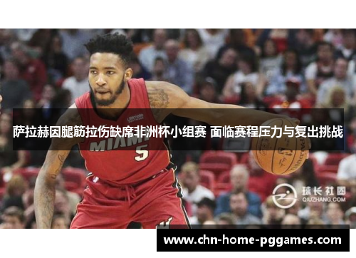 萨拉赫因腿筋拉伤缺席非洲杯小组赛 面临赛程压力与复出挑战