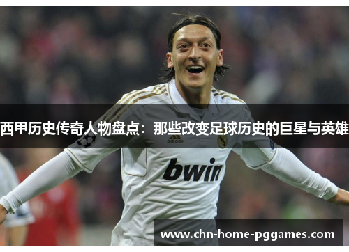 西甲历史传奇人物盘点：那些改变足球历史的巨星与英雄