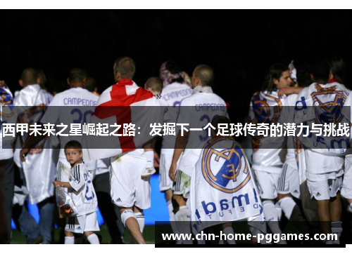 西甲未来之星崛起之路：发掘下一个足球传奇的潜力与挑战