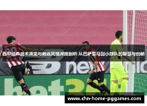 西甲经典战术演变与教练风格深度剖析 从巴萨皇马到小球队的智慧与创新