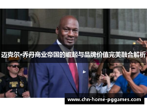 迈克尔·乔丹商业帝国的崛起与品牌价值完美融合解析