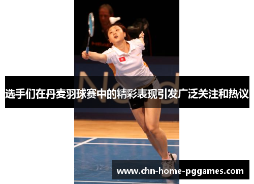 选手们在丹麦羽球赛中的精彩表现引发广泛关注和热议