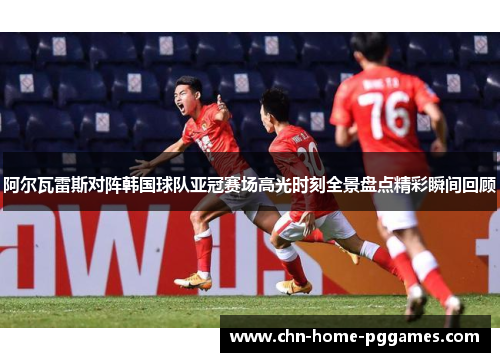 阿尔瓦雷斯对阵韩国球队亚冠赛场高光时刻全景盘点精彩瞬间回顾