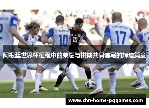 阿根廷世界杯征程中的荣耀与拼搏共同谱写的辉煌篇章