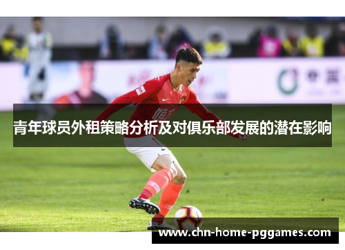 青年球员外租策略分析及对俱乐部发展的潜在影响 青年球员外租策略分析及对俱乐部发展的潜在影响