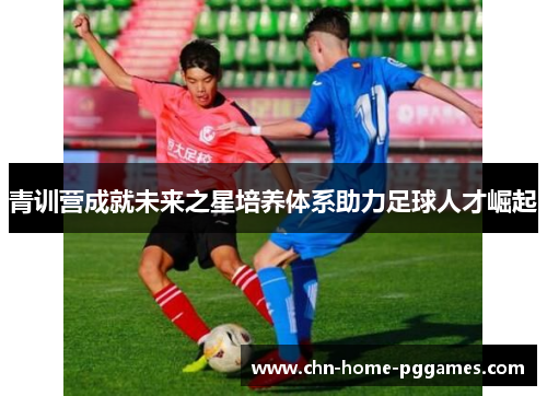 青训营成就未来之星培养体系助力足球人才崛起