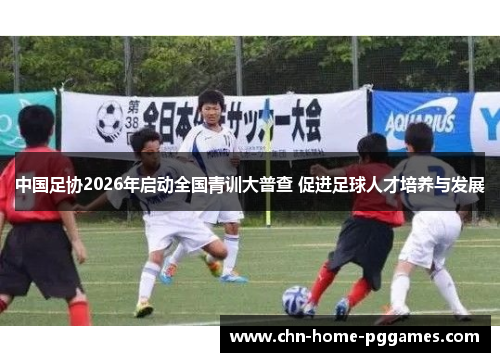 中国足协2026年启动全国青训大普查 促进足球人才培养与发展