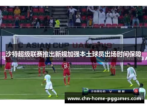 沙特超级联赛推出新规加强本土球员出场时间保障 沙特超级联赛推出新规加强本土球员出场时间保障