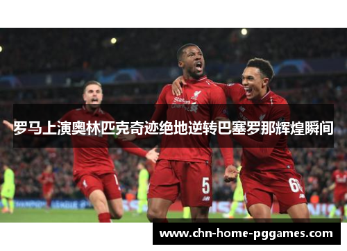 罗马上演奥林匹克奇迹绝地逆转巴塞罗那辉煌瞬间 罗马上演奥林匹克奇迹绝地逆转巴塞罗那辉煌瞬间