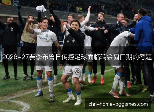 2026-27赛季布鲁日传控足球面临转会窗口期的考题